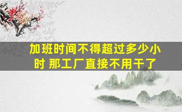 加班时间不得超过多少小时 那工厂直接不用干了